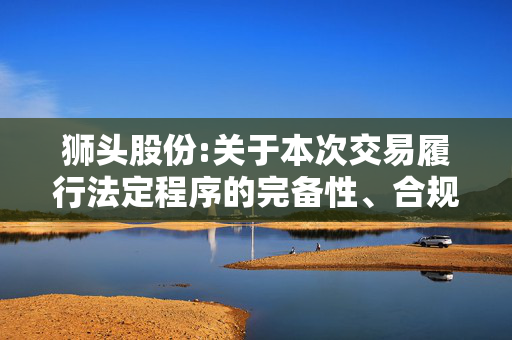 狮头股份:关于本次交易履行法定程序的完备性、合规性及提交法律文件的有效性的说明