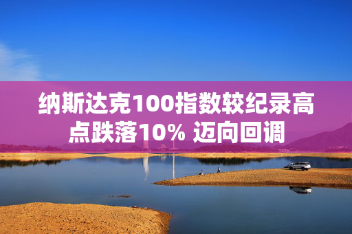 纳斯达克100指数较纪录高点跌落10% 迈向回调