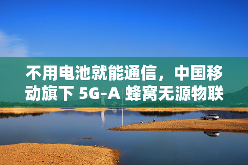 不用电池就能通信，中国移动旗下 5G-A 蜂窝无源物联网芯片亮相 MWC 2025