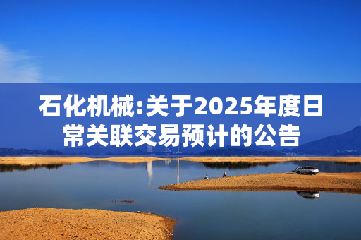 石化机械:关于2025年度日常关联交易预计的公告