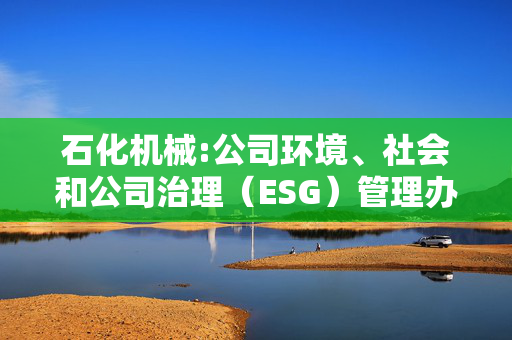 石化机械:公司环境、社会和公司治理（ESG）管理办法