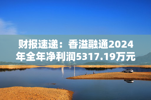 财报速递：香溢融通2024年全年净利润5317.19万元