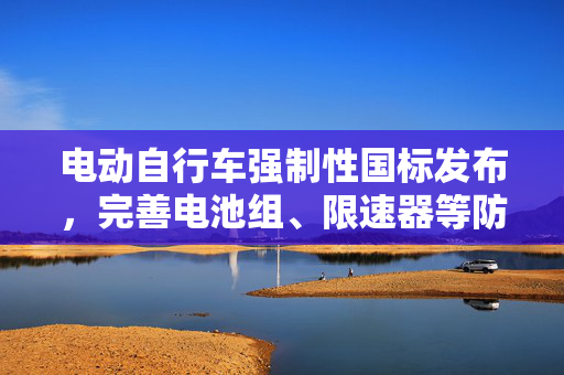 电动自行车强制性国标发布，完善电池组、限速器等防篡改要求