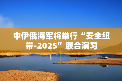 中伊俄海军将举行“安全纽带-2025”联合演习