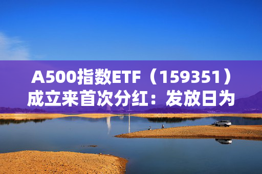 A500指数ETF（159351）成立来首次分红：发放日为2025年1月20日