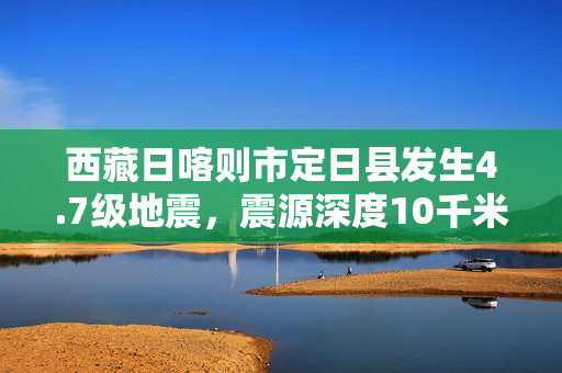 西藏日喀则市定日县发生4.7级地震，震源深度10千米