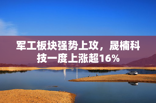 军工板块强势上攻，晟楠科技一度上涨超16%