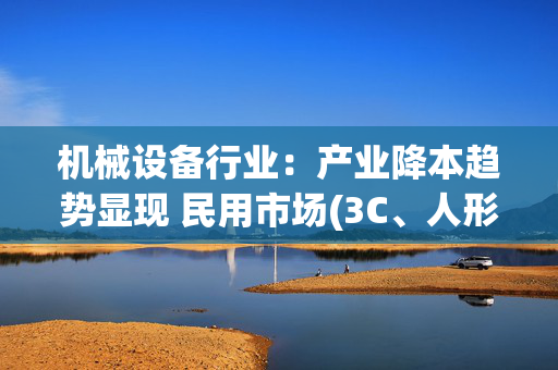 机械设备行业：产业降本趋势显现 民用市场(3C、人形机器人、汽车)加速突破