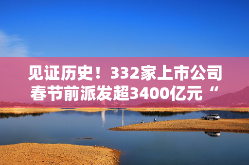 见证历史！332家上市公司春节前派发超3400亿元“大红包”，A股一年多次分红渐成常态