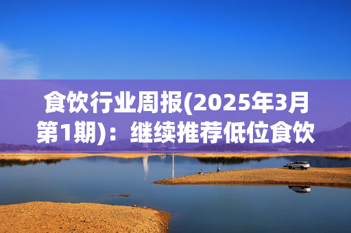 食饮行业周报(2025年3月第1期)：继续推荐低位食饮龙头