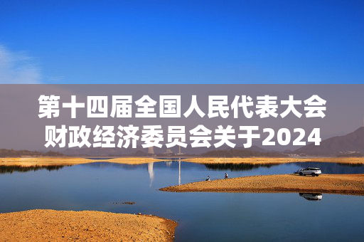 第十四届全国人民代表大会财政经济委员会关于2024年中央和地方预算执行情况与2025年中央和地方预算草案的审查结果报告