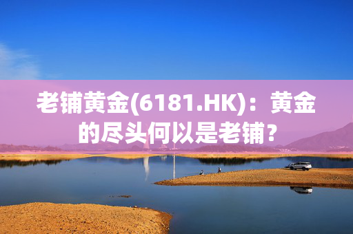 老铺黄金(6181.HK)：黄金的尽头何以是老铺？