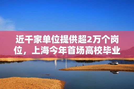 近千家单位提供超2万个岗位，上海今年首场高校毕业生大型招聘会举行