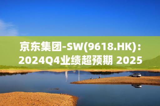 京东集团-SW(9618.HK)：2024Q4业绩超预期 2025年收入增长有望提速