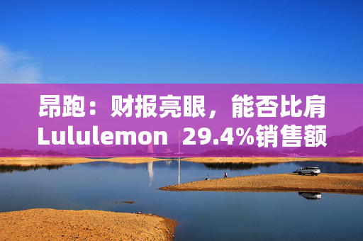 昂跑：财报亮眼，能否比肩Lululemon  29.4%销售额增长