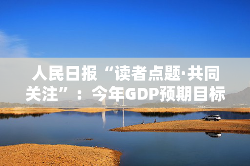 人民日报“读者点题·共同关注”：今年GDP预期目标为何定在“5%左右”？