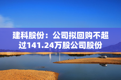 建科股份：公司拟回购不超过141.24万股公司股份