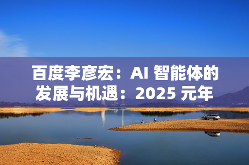 百度李彦宏：AI 智能体的发展与机遇：2025 元年