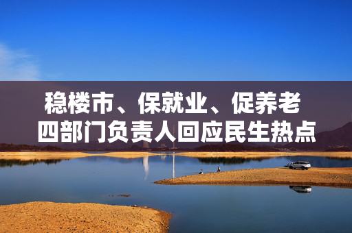 稳楼市、保就业、促养老 四部门负责人回应民生热点问题