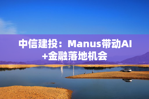 中信建投：Manus带动AI+金融落地机会