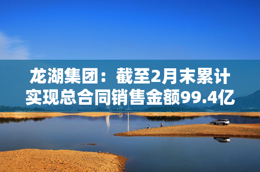 龙湖集团：截至2月末累计实现总合同销售金额99.4亿元