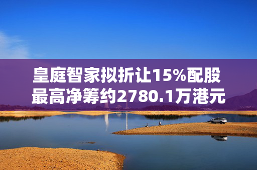 皇庭智家拟折让15%配股 最高净筹约2780.1万港元