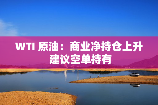 WTI 原油：商业净持仓上升 建议空单持有