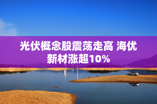 光伏概念股震荡走高 海优新材涨超10%