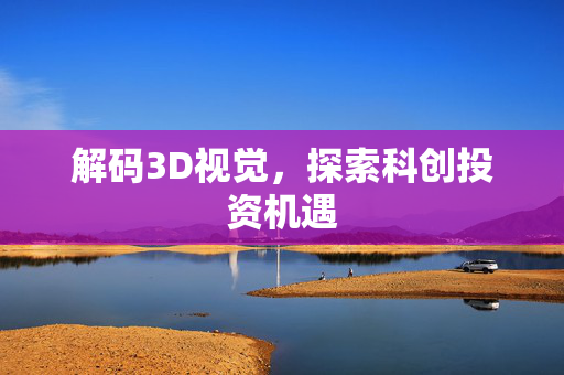 解码3D视觉，探索科创投资机遇