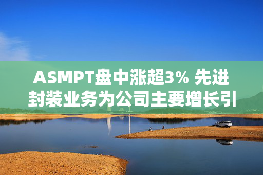 ASMPT盘中涨超3% 先进封装业务为公司主要增长引擎