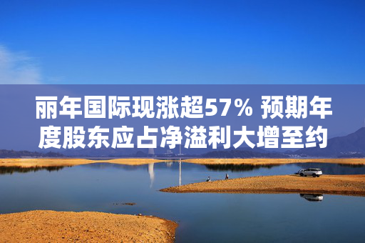 丽年国际现涨超57% 预期年度股东应占净溢利大增至约6000万至8000万港元