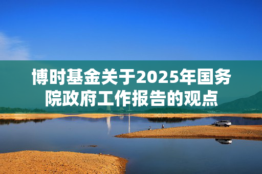 博时基金关于2025年国务院政府工作报告的观点