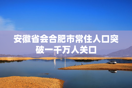 安徽省会合肥市常住人口突破一千万人关口