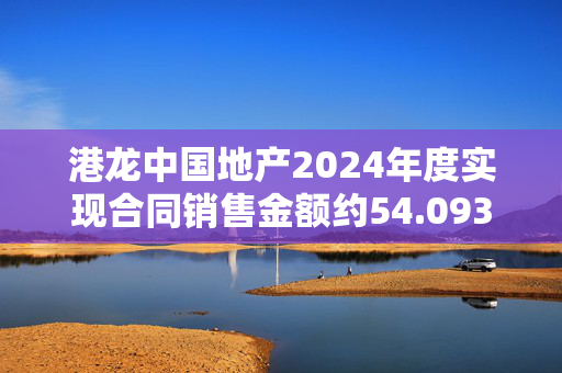 港龙中国地产2024年度实现合同销售金额约54.093亿元