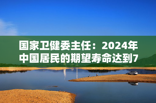 国家卫健委主任：2024年中国居民的期望寿命达到79岁