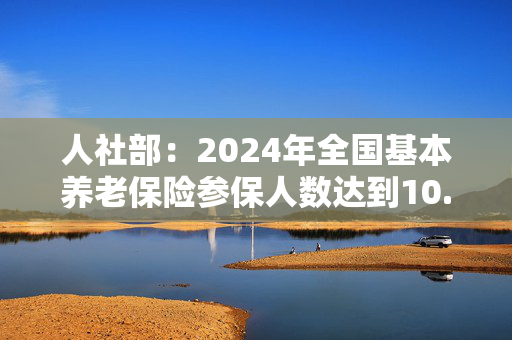 人社部：2024年全国基本养老保险参保人数达到10.7亿人