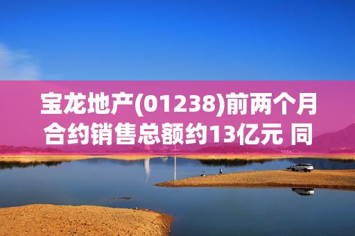 宝龙地产(01238)前两个月合约销售总额约13亿元 同比减少43.43%