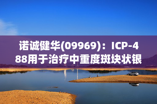 诺诚健华(09969)：ICP-488用于治疗中重度斑块状银屑病疗效显著 且展现出良好的安全性和耐受性