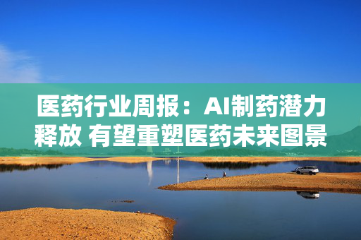 医药行业周报：AI制药潜力释放 有望重塑医药未来图景