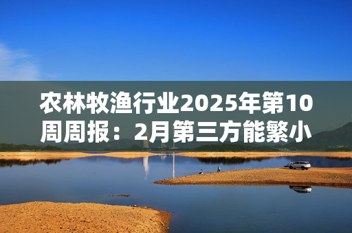 农林牧渔行业2025年第10周周报：2月第三方能繁小幅惯性增长 重视生猪板块低估值预期差！