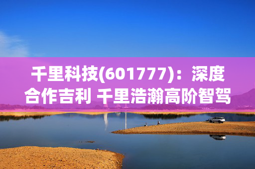 千里科技(601777)：深度合作吉利 千里浩瀚高阶智驾系统重磅发布