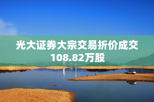 光大证券大宗交易折价成交108.82万股