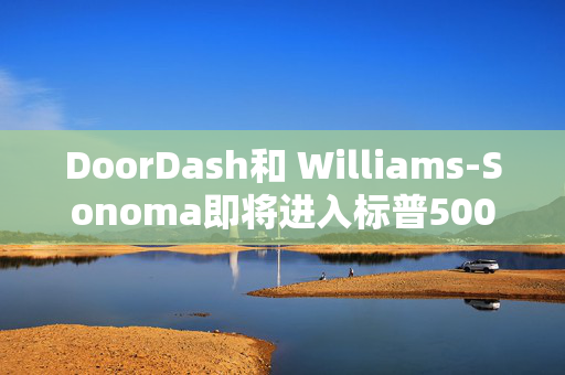 DoorDash和 Williams-Sonoma即将进入标普500指数