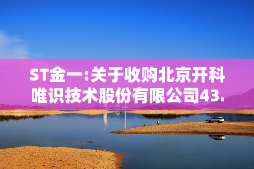 ST金一:关于收购北京开科唯识技术股份有限公司43.18%的股权暨取得控制权的公告