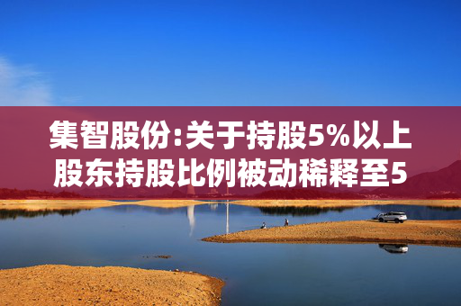 集智股份:关于持股5%以上股东持股比例被动稀释至5%以下的提示性公告