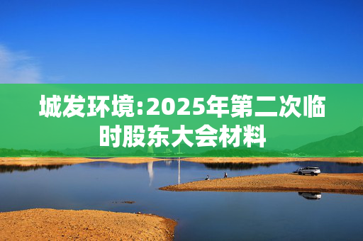 城发环境:2025年第二次临时股东大会材料