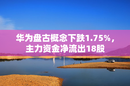 华为盘古概念下跌1.75%，主力资金净流出18股