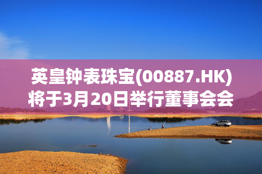 英皇钟表珠宝(00887.HK)将于3月20日举行董事会会议以审批全年业绩