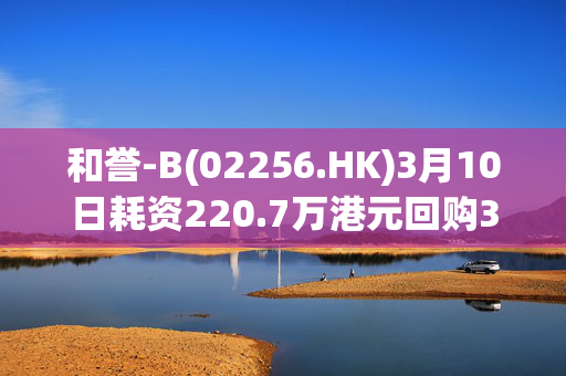 和誉-B(02256.HK)3月10日耗资220.7万港元回购30万股