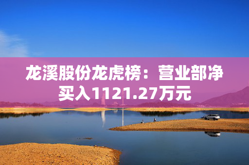 龙溪股份龙虎榜：营业部净买入1121.27万元